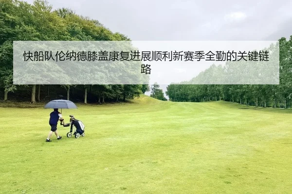 快船队伦纳德膝盖康复进展顺利新赛季全勤的关键链路